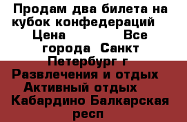 Продам два билета на кубок конфедераций  › Цена ­ 20 000 - Все города, Санкт-Петербург г. Развлечения и отдых » Активный отдых   . Кабардино-Балкарская респ.